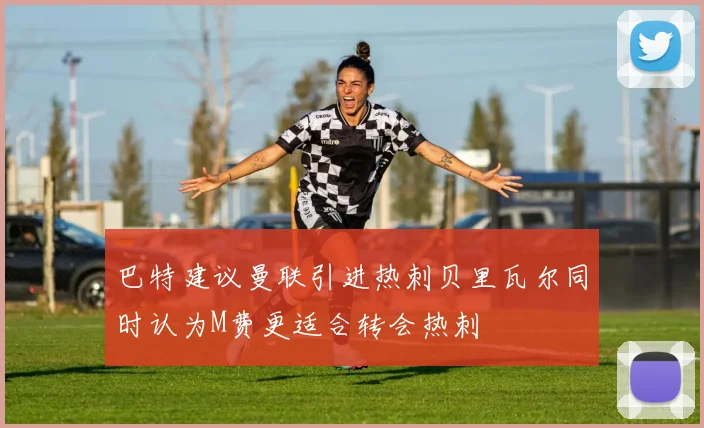 巴特建议曼联引进热刺贝里瓦尔同时认为M费更适合转会热刺