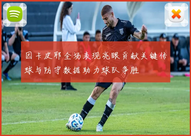 因卡皮耶全场表现亮眼贡献关键传球与防守数据助力球队争胜