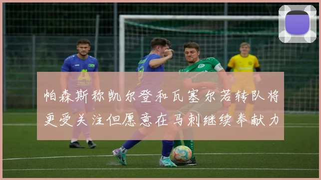 帕森斯称凯尔登和瓦塞尔若转队将更受关注但愿意在马刺继续奉献力量