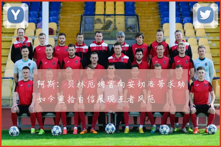 阿斯：贝林厄姆曾向安切洛蒂求助如今重拾自信展现王者风范