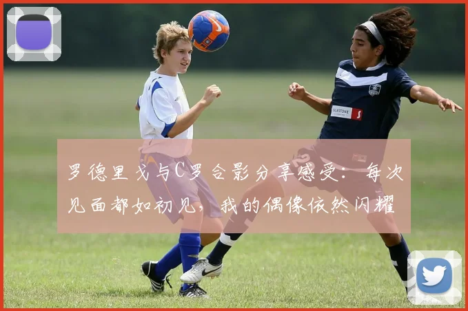 罗德里戈与C罗合影分享感受：每次见面都如初见，我的偶像依然闪耀