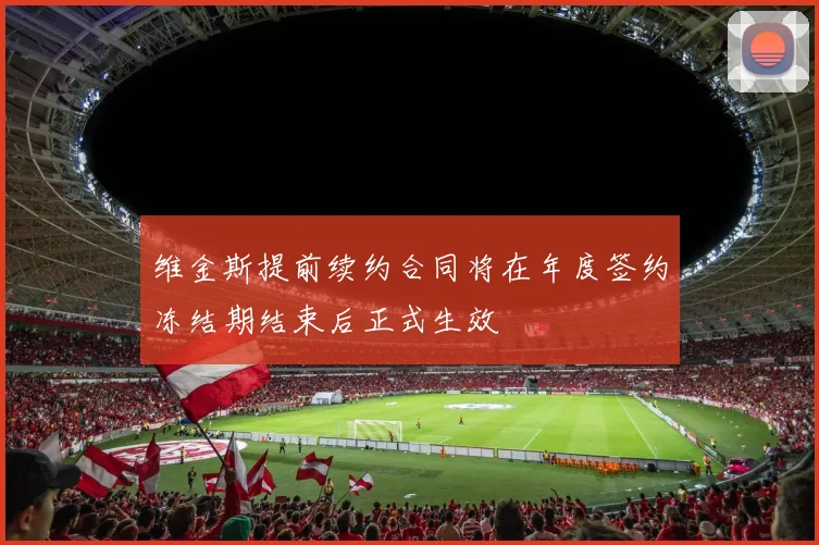 维金斯提前续约合同将在年度签约冻结期结束后正式生效
