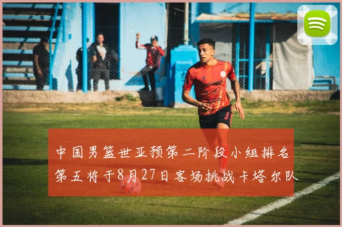 中国男篮世亚预第二阶段小组排名第五将于8月27日客场挑战卡塔尔队