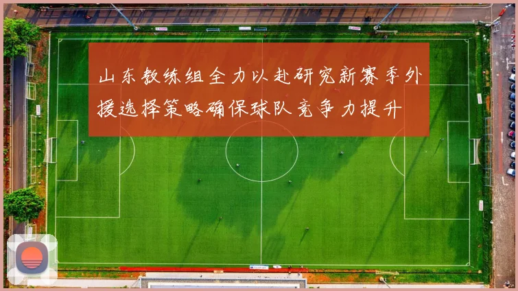 山东教练组全力以赴研究新赛季外援选择策略确保球队竞争力提升