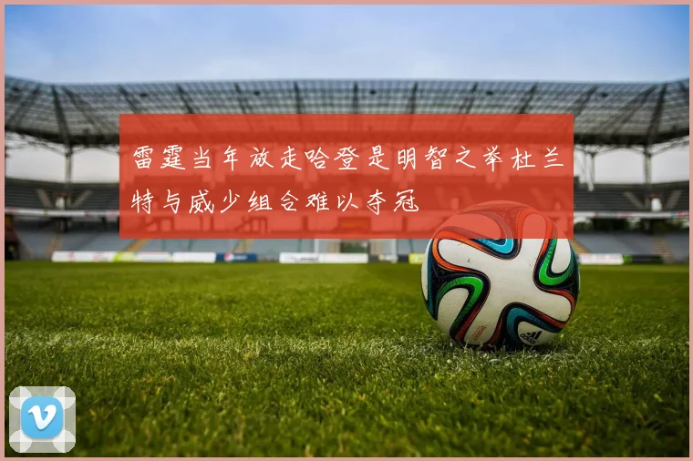 雷霆当年放走哈登是明智之举杜兰特与威少组合难以夺冠