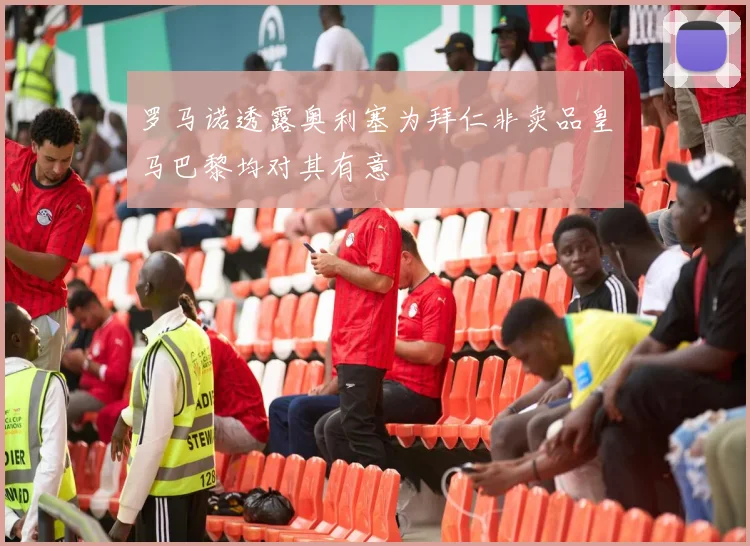 罗马诺透露奥利塞为拜仁非卖品皇马巴黎均对其有意