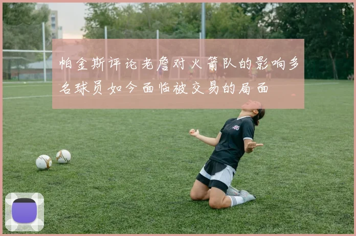 帕金斯评论老詹对火箭队的影响多名球员如今面临被交易的局面
