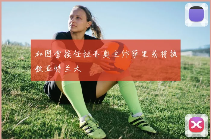 加图索接任拉齐奥主帅萨里或将执教亚特兰大