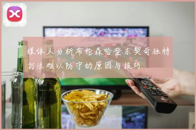 媒体人分析布伦森哈登东契奇独特打法难以防守的原因与技巧