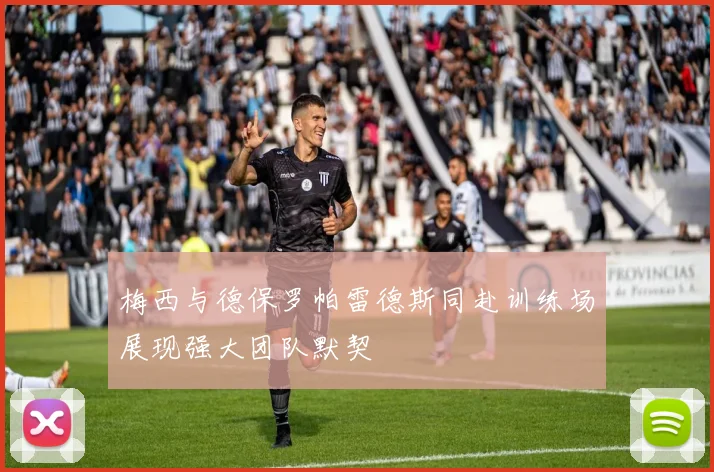 梅西与德保罗帕雷德斯同赴训练场展现强大团队默契