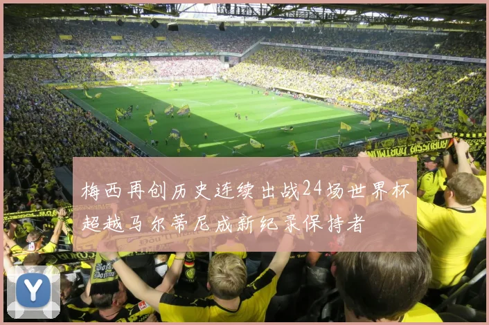 梅西再创历史连续出战24场世界杯超越马尔蒂尼成新纪录保持者