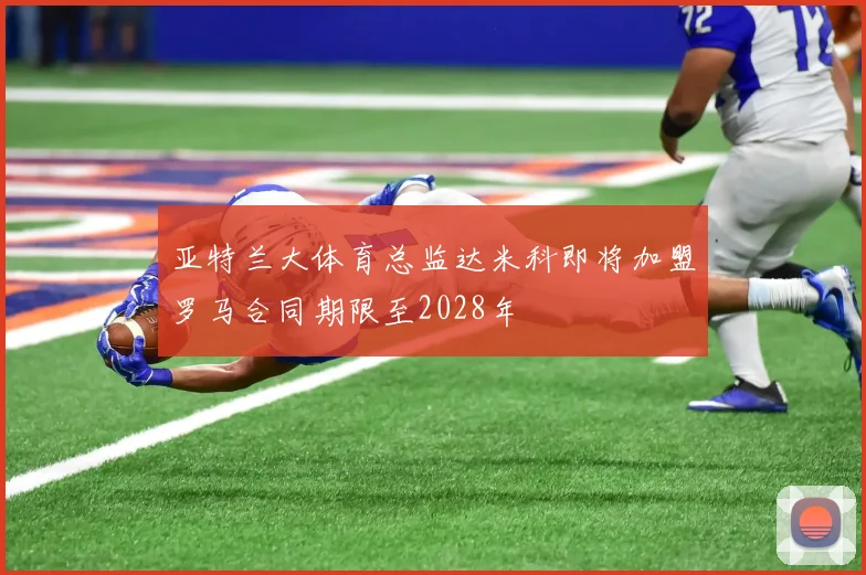 亚特兰大体育总监达米科即将加盟罗马合同期限至2028年