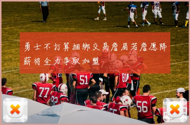 勇士不打算捆绑交易詹眉若詹愿降薪将全力争取加盟