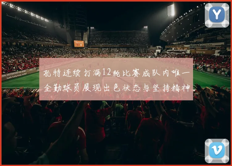 孔特连续打满12轮比赛成队内唯一全勤球员展现出色状态与坚持精神