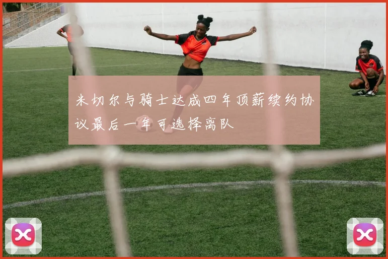 米切尔与骑士达成四年顶薪续约协议最后一年可选择离队