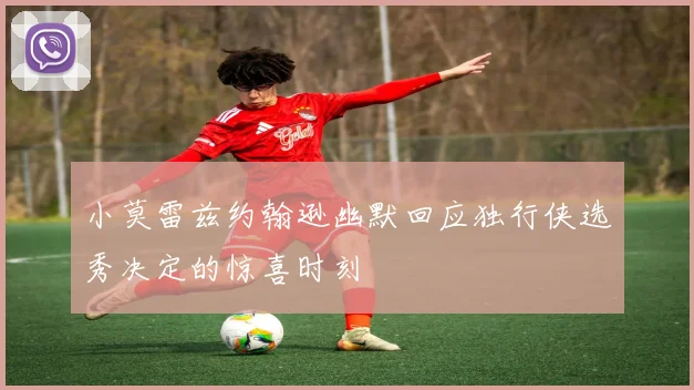 小莫雷兹约翰逊幽默回应独行侠选秀决定的惊喜时刻