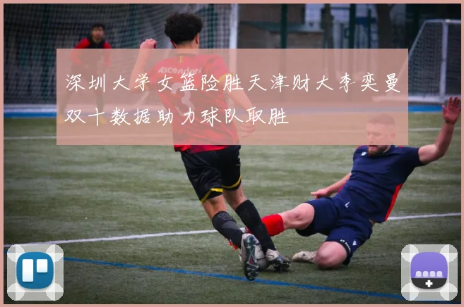 深圳大学女篮险胜天津财大李奕曼双十数据助力球队取胜