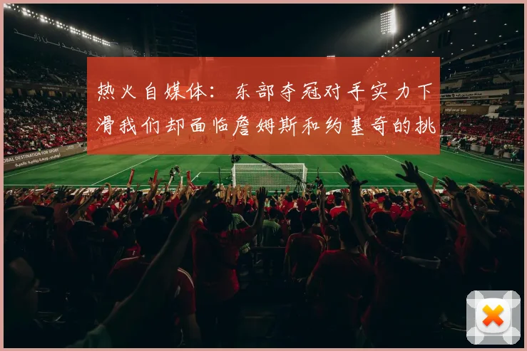 热火自媒体：东部夺冠对手实力下滑我们却面临詹姆斯和约基奇的挑战